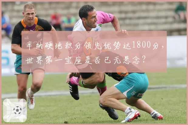 辛纳硬地积分领先优势达1800分,世界第一宝座是否已无悬念?