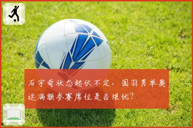 石宇奇状态起伏不定，国羽男单奥运满额参赛席位是否堪忧？