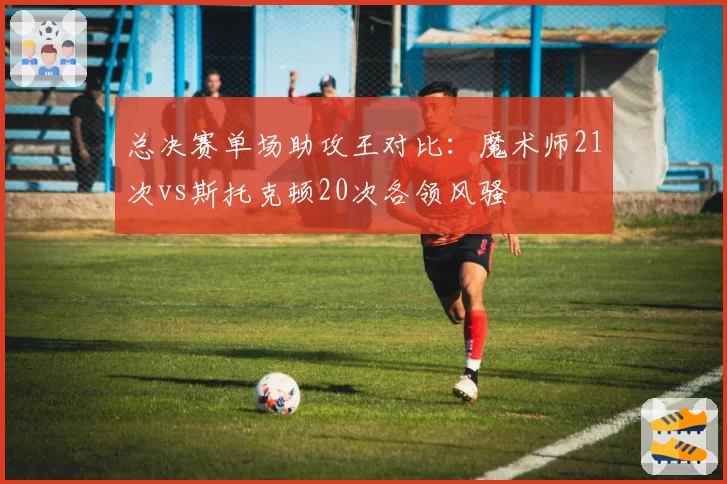 总决赛单场助攻王对比:魔术师21次vs斯托克顿20次各领风骚