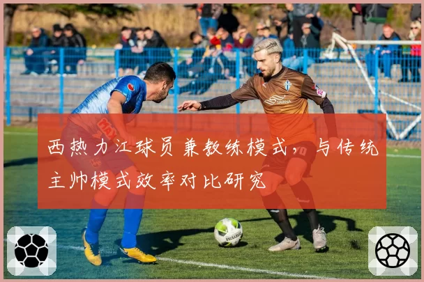 西热力江球员兼教练模式,与传统主帅模式效率对比研究